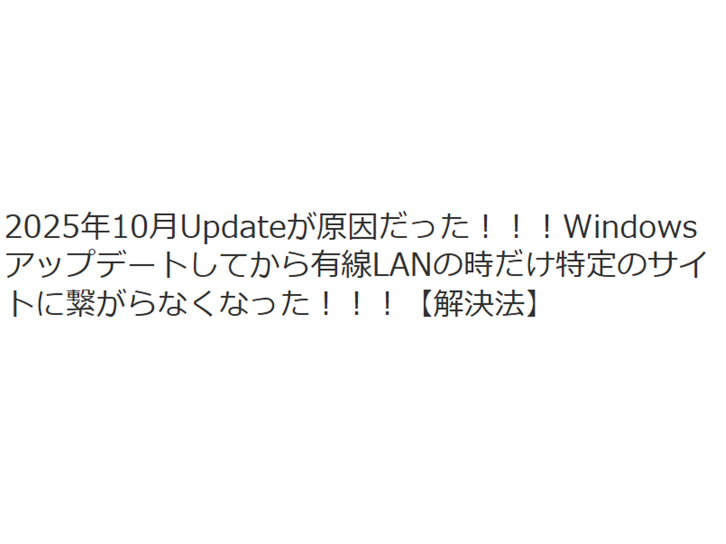 2025年10月Updateが原因だった！！！Windowsアップデートしてから有線LANの時だけ特定のサイトに繋がらなくなった！！！【解決法】